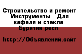 Строительство и ремонт Инструменты - Для кафеля и стекла. Бурятия респ.